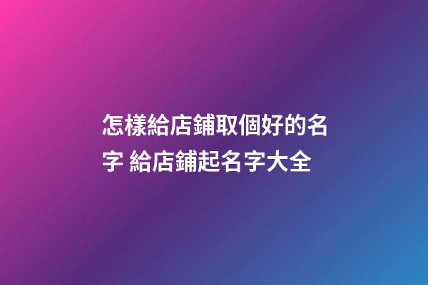 怎樣給店鋪取個好的名字 給店鋪起名字大全-第1張-店鋪起名-玄機派